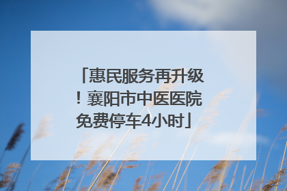 惠民服务再升级！襄阳市中医医院免费停车4小时