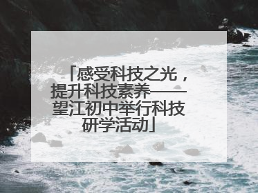 感受科技之光，提升科技素养——望江初中举行科技研学活动