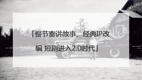 慢节奏讲故事、经典IP改编 短剧进入2.0时代