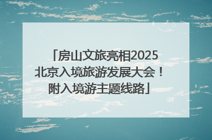 房山文旅亮相2025北京入境旅游发展大会！附入境游主题线路