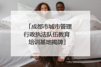 成都市城市管理行政执法队伍教育培训基地揭牌