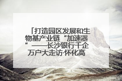 打造园区发展和生物基产业链“加速器”——长沙银行千企万户大走访·怀化高新区、生物基产业链专场活动举行