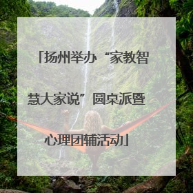 扬州举办“家教智慧大家说”圆桌派暨心理团辅活动
