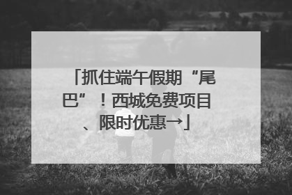 抓住端午假期“尾巴”！西城免费项目、限时优惠→