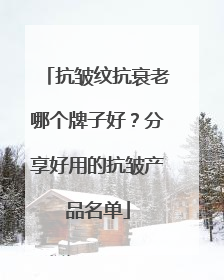 抗皱纹抗衰老哪个牌子好？分享好用的抗皱产品名单
