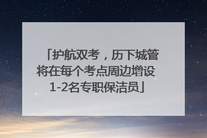 护航双考，历下城管将在每个考点周边增设1-2名专职保洁员