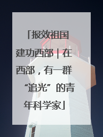 报效祖国 建功西部｜在西部，有一群“追光”的青年科学家
