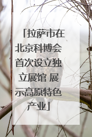 拉萨市在北京科博会首次设立独立展馆 展示高原特色产业
