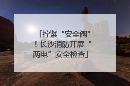 拧紧“安全阀”！长沙消防开展“两电”安全检查