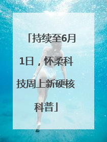 持续至6月1日，怀柔科技周上新硬核科普