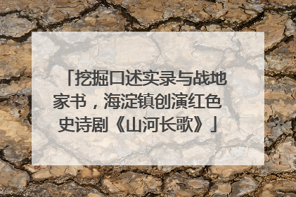 挖掘口述实录与战地家书，海淀镇创演红色史诗剧《山河长歌》