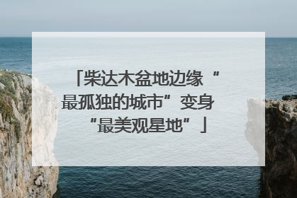 柴达木盆地边缘“最孤独的城市”变身“最美观星地”