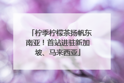 柠季柠檬茶扬帆东南亚！首站进驻新加坡、马来西亚