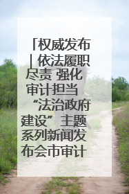 权威发布｜依法履职尽责 强化审计担当 “法治政府建设”主题系列新闻发布会市审计局专场召开
