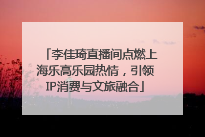 李佳琦直播间点燃上海乐高乐园热情，引领IP消费与文旅融合