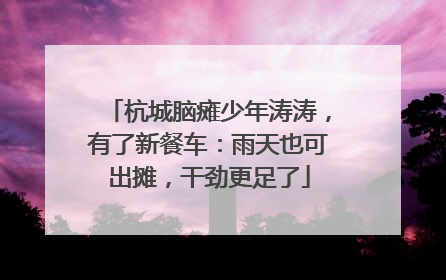 杭城脑瘫少年涛涛，有了新餐车：雨天也可出摊，干劲更足了