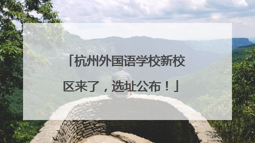 杭州外国语学校新校区来了，选址公布！