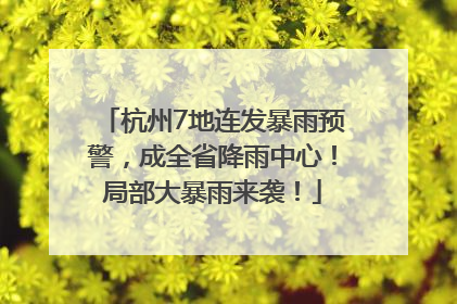 杭州7地连发暴雨预警，成全省降雨中心！局部大暴雨来袭！