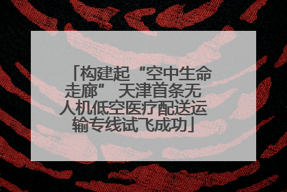 构建起“空中生命走廊” 天津首条无人机低空医疗配送运输专线试飞成功