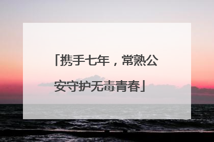 携手七年，常熟公安守护无毒青春