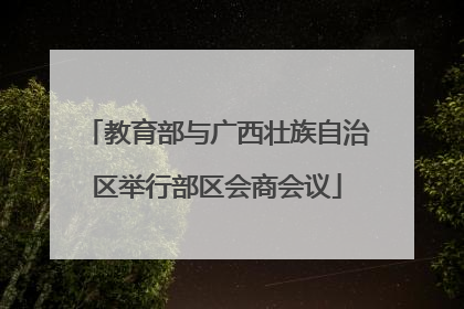 教育部与广西壮族自治区举行部区会商会议