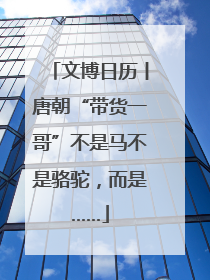 文博日历丨唐朝“带货一哥”不是马不是骆驼，而是……