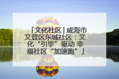 文化社区│威海市文登区东城社区：文化“引擎”驱动 幸福社区“加速跑”