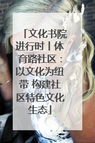 文化书院进行时丨体育路社区：以文化为纽带 构建社区特色文化生态