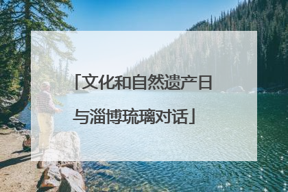 文化和自然遗产日与淄博琉璃对话
