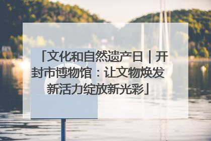 文化和自然遗产日｜开封市博物馆：让文物焕发新活力绽放新光彩