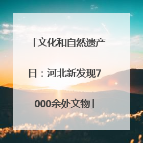 文化和自然遗产日：河北新发现7000余处文物