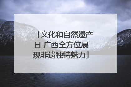 文化和自然遗产日 广西全方位展现非遗独特魅力