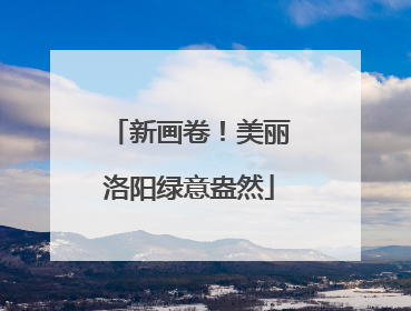 新画卷！美丽洛阳绿意盎然