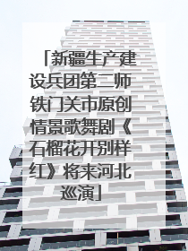 新疆生产建设兵团第二师铁门关市原创情景歌舞剧《石榴花开别样红》将来河北巡演