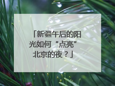 新疆午后的阳光如何“点亮”北京的夜？