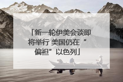新一轮伊美会谈即将举行 美国仍在“偏袒”以色列
