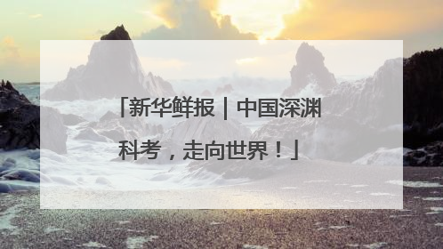 新华鲜报｜中国深渊科考，走向世界！