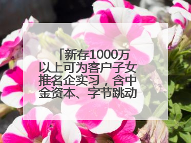 新存1000万以上可为客户子女推名企实习，含中金资本、字节跳动、谷歌等！兴业银行回应：属实