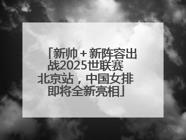 新帅＋新阵容出战2025世联赛北京站，中国女排即将全新亮相