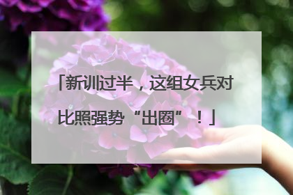 新训过半，这组女兵对比照强势“出圈”！