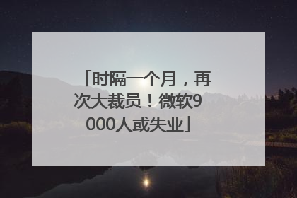 时隔一个月，再次大裁员！微软9000人或失业
