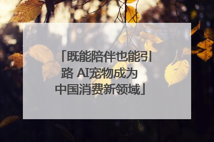 既能陪伴也能引路 AI宠物成为中国消费新领域