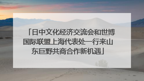 日中文化经济交流会和世博国际联盟上海代表处一行来山东巨野共商合作新机遇