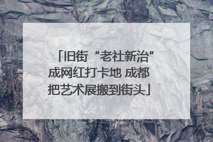 旧街“老社新治”成网红打卡地 成都把艺术展搬到街头