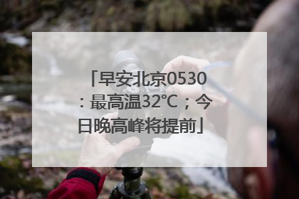 早安北京0530：最高温32℃；今日晚高峰将提前