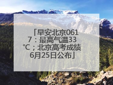 早安北京0617：最高气温33℃；北京高考成绩6月25日公布