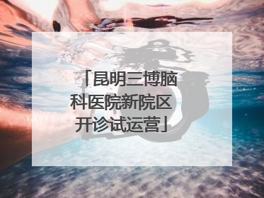 昆明三博脑科医院新院区开诊试运营