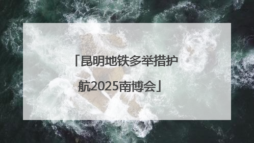 昆明地铁多举措护航2025南博会