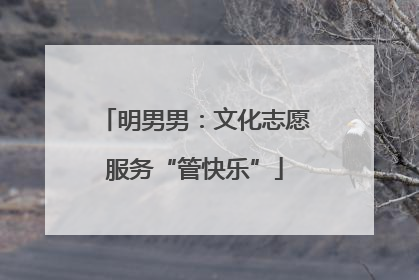 明男男：文化志愿服务“管快乐”