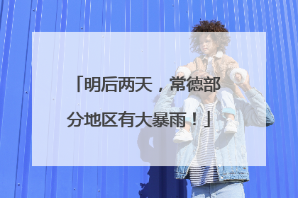 明后两天，常德部分地区有大暴雨！